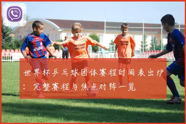 世界杯乒乓球团体赛程时间表出炉:完整赛程与焦点对阵一览