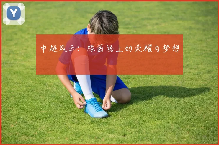 中超风云：绿茵场上的荣耀与梦想