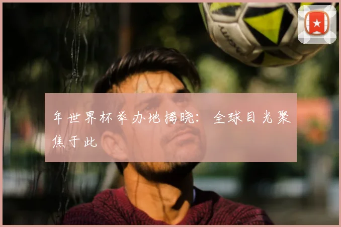 年世界杯举办地揭晓:全球目光聚焦于此