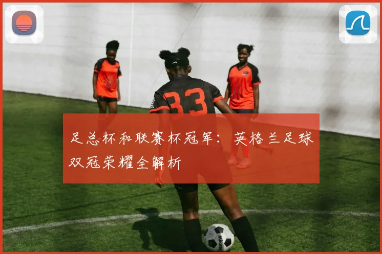 足总杯和联赛杯冠军:英格兰足球双冠荣耀全解析
