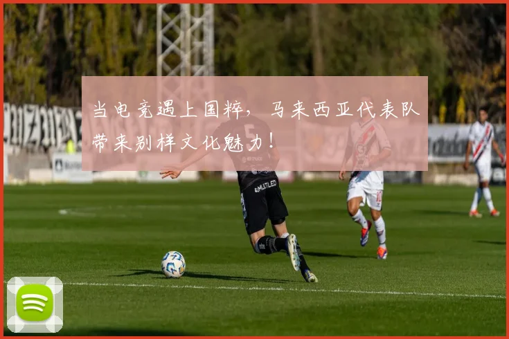当电竞遇上国粹,马来西亚代表队带来别样文化魅力!